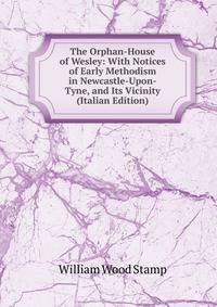 The Orphan-House of Wesley: With Notices of Early Methodism in Newcastle-Upon-Tyne, and Its Vicinity (Italian Edition)