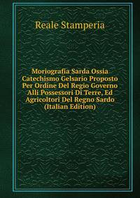 Moriografia Sarda Ossia Catechismo Gelsario Proposto Per Ordine Del Regio Governo Alli Possessori Di Terre, Ed Agricoltori Del Regno Sardo (Italian Edition)