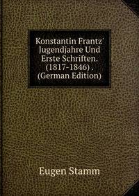 Konstantin Frantz' Jugendjahre Und Erste Schriften. (1817-1846) . (German Edition)