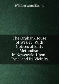 The Orphan-House of Wesley: With Notices of Early Methodism in Newcastle-Upon-Tyne, and Its Vicinity