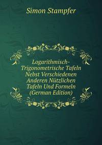 Logarithmisch-Trigonometrische Tafeln Nebst Verschiedenen Anderen Nutzlichen Tafeln Und Formeln (German Edition)
