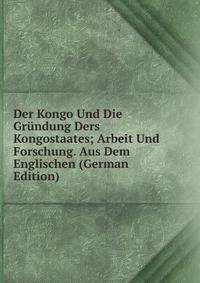 Der Kongo Und Die Grundung Ders Kongostaates; Arbeit Und Forschung. Aus Dem Englischen (German Edition)