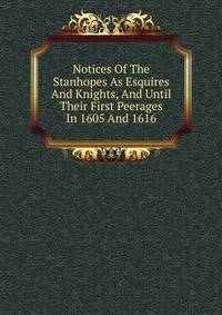 Notices Of The Stanhopes As Esquires And Knights, And Until Their First Peerages In 1605 And 1616