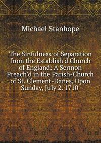 The Sinfulness of Separation from the Establish'd Church of England: A Sermon Preach'd in the Parish-Church of St. Clement-Danes, Upon Sunday, July 2. 1710 .