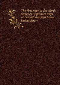 The first year at Stanford: sketches of pioneer days at Leland Stanford Junior University. --