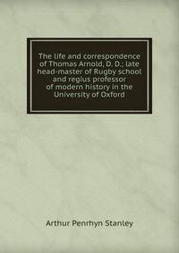 The life and correspondence of Thomas Arnold, D. D.; late head-master of Rugby school and regius professor of modern history in the University of Oxford