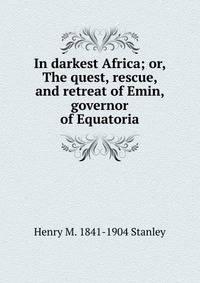In darkest Africa; or, The quest, rescue, and retreat of Emin, governor of Equatoria