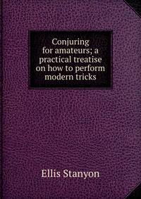 Conjuring for amateurs; a practical treatise on how to perform modern tricks