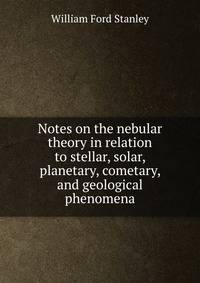 Notes on the nebular theory in relation to stellar, solar, planetary, cometary, and geological phenomena