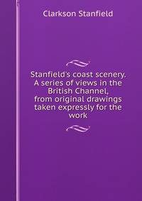 Stanfield's coast scenery. A series of views in the British Channel, from original drawings taken expressly for the work