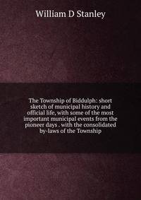 The Township of Biddulph: short sketch of municipal history and official life, with some of the most important municipal events from the pioneer days . with the consolidated by-laws of the Township
