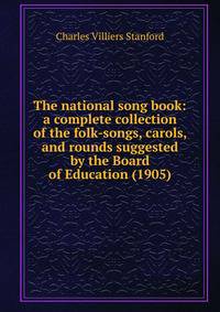 The national song book: a complete collection of the folk-songs, carols, and rounds suggested by the Board of Education (1905)