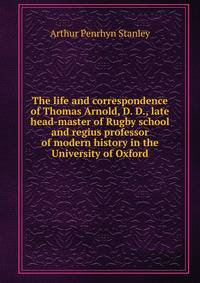 The life and correspondence of Thomas Arnold, D. D., late head-master of Rugby school and regius professor of modern history in the University of Oxford