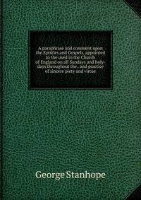 A paraphrase and comment upon the Epistles and Gospels, appointed to the used in the Church of England on all Sundays and holy-days throughout the . and practice of sincere piety and virtue