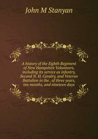 A history of the Eighth Regiment of New Hampshire Volunteers, including its service as infantry, Second N. H. Cavalry, and Veteran Battalion in the . of three years, ten months, and nineteen days