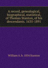 A record, genealogical, biographical, statistical, of Thomas Stanton, of his descendants. 1635-1891