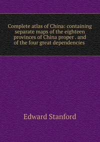 Complete atlas of China: containing separate maps of the eighteen provinces of China proper . and of the four great dependencies .