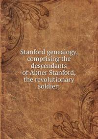 Stanford genealogy, comprising the descendants of Abner Stanford, the revolutionary soldier;
