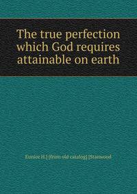 The true perfection which God requires attainable on earth