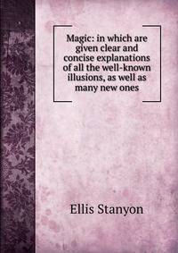 Magic: in which are given clear and concise explanations of all the well-known illusions, as well as many new ones