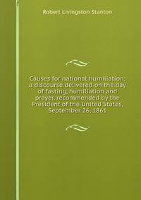 Causes for national humiliation: a discourse delivered on the day of fasting, humiliation and prayer, recommended by the President of the United States, September 26, 1861