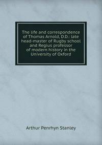 The life and correspondence of Thomas Arnold, D.D.: late head-master of Rugby school and Regius professor of modern history in the University of Oxford