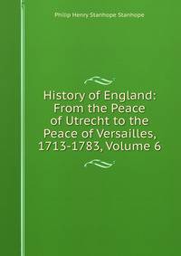 History of England: From the Peace of Utrecht to the Peace of Versailles, 1713-1783, Volume 6