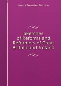 Sketches of Reforms and Reformers of Great Britain and Ireland
