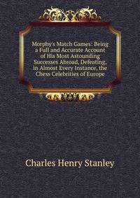 Morphy's Match Games: Being a Full and Accurate Account of His Most Astounding Successes Abroad, Defeating, in Almost Every Instance, the Chess Celebrities of Europe