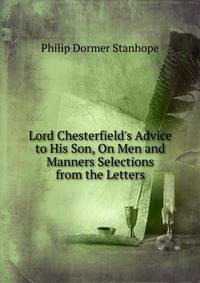 Lord Chesterfield's Advice to His Son, On Men and Manners Selections from the Letters.