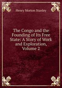 The Congo and the Founding of Its Free State: A Story of Work and Exploration, Volume 2