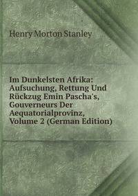 Im Dunkelsten Afrika: Aufsuchung, Rettung Und R?ckzug Emin Pascha's, Gouverneurs Der Aequatorialprovinz, Volume 2 (German Edition)