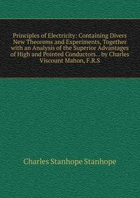 Principles of Electricity: Containing Divers New Theorems and Experiments, Together with an Analysis of the Superior Advantages of High and Pointed Conductors. . by Charles Viscount Mahon, F.R.S.