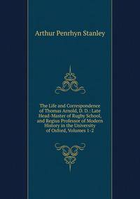 The Life and Correspondence of Thomas Arnold, D. D.: Late Head-Master of Rugby School, and Regius Professor of Modern History in the University of Oxford, Volumes 1-2