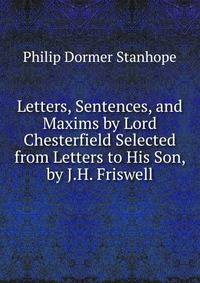 Letters, Sentences, and Maxims by Lord Chesterfield Selected from Letters to His Son, by J.H. Friswell.