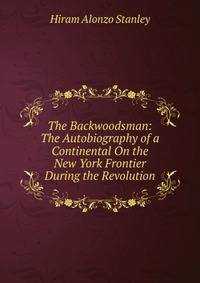 The Backwoodsman: The Autobiography of a Continental On the New York Frontier During the Revolution