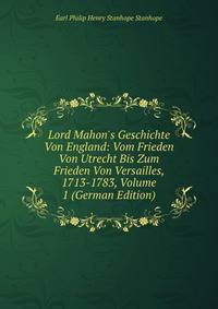 Lord Mahon's Geschichte Von England: Vom Frieden Von Utrecht Bis Zum Frieden Von Versailles, 1713-1783, Volume 1 (German Edition)