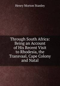 Through South Africa: Being an Account of His Recent Visit to Rhodesia, the Transvaal, Cape Colony and Natal