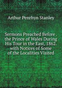 Sermons Preached Before . the Prince of Wales During His Tour in the East, 1862. with Notices of Some of the Localities Visited