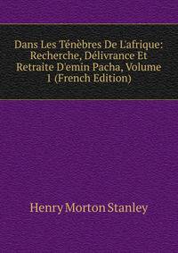 Dans Les T?n?bres De L'afrique: Recherche, D?livrance Et Retraite D'emin Pacha, Volume 1 (French Edition)