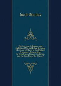 The Increase, Influence, and Stability of Unestablished Religion: No Cause of Alarm to Established Christians : Being a Reply to Archdeacon Nares's . Sectaries, and the Stability of the Church"