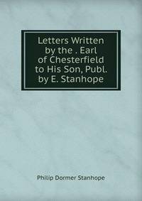 Letters Written by the . Earl of Chesterfield to His Son, Publ. by E. Stanhope
