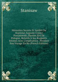 M?moires Secrets Et In?dits De Stanislas Auguste Comte Poniatowski, Dernier Roi De Pologne, Relatifs ? Ses Rapports Intimes Avec L'imp?ratrice . Pendant Son Voyage En Ru (French Edition)