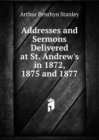 Addresses and Sermons Delivered at St. Andrew's in 1872, 1875 and 1877
