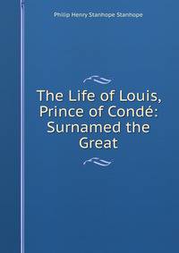 The Life of Louis, Prince of Conde: Surnamed the Great