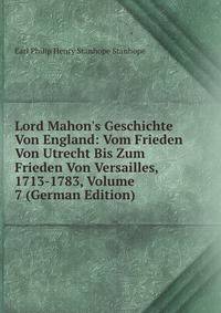 Lord Mahon's Geschichte Von England: Vom Frieden Von Utrecht Bis Zum Frieden Von Versailles, 1713-1783, Volume 7 (German Edition)