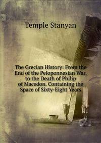 The Grecian History: From the End of the Peloponnesian War, to the Death of Philip of Macedon. Containing the Space of Sixty-Eight Years