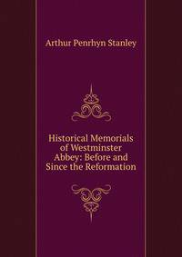 Historical Memorials of Westminster Abbey: Before and Since the Reformation