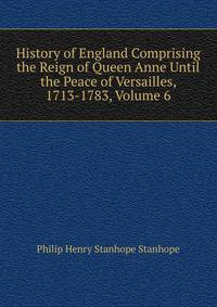 History of England Comprising the Reign of Queen Anne Until the Peace of Versailles, 1713-1783, Volume 6