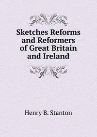 Sketches Reforms and Reformers of Great Britain and Ireland